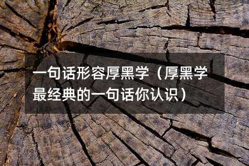 一句话形容厚黑学(厚黑学最经典的一句话你认识)