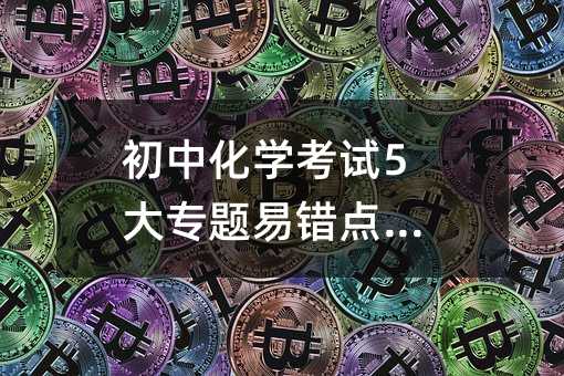 初中化学考试5大专题易错点汇总