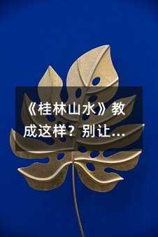 《桂林山水》教成这样?别让教学变成学生的精神折磨!