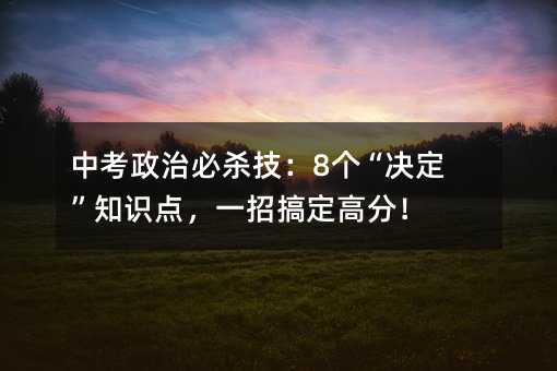 中考政治必杀技:8个“决定”知识点,一招搞定高分!