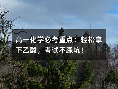 高一化学必考重点:轻松拿下乙酸,考试不踩坑!