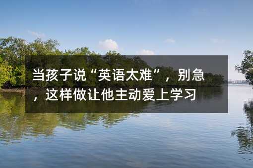 当孩子说“英语太难”,别急,这样做让他主动爱上学习