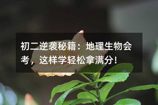 初二逆袭秘籍:地理生物会考,这样学轻松拿满分!